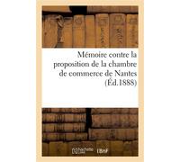 Mémoire contre la proposition de la chambre de commerce de Nantes, imposant un droit de tonnage Sur tous les navires entrant en Loire, en vue de l'achèvement du canal de Nantes à la mer - Collectif - 