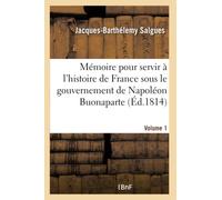 Mémoire pour servir à l'histoire de France sous le gouvernement de Napoléon Buonaparte- Volume 1