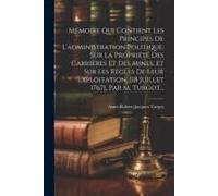 Mémoire Qui Contient Les Principes De L'administration Politique, Sur La Propriété Des Carrières Et Des Mines, Et Sur Les Règles De Leur Exploitation,