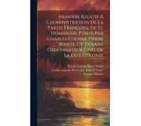 Memoire Relatif A L'administration De La Partie Françoise De St. Domingue. Publié Par Charles Etienne Pierre Wante, Cy Devant Ordonnateur Civil De La