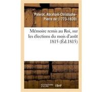 Mémoire remis au Roi, sur les élections du mois d'août 1815 Abraham-Christophe-Pierre de Poterat (Auteur)