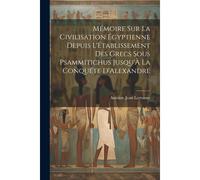 Mémoire Sur La Civilisation Égyptienne Depuis L'établissement Des Grecs Sous Psammitichus Jusqu'à La Conquéte D'alexandre