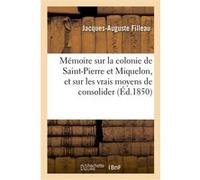 Mémoire sur la colonie de Saint-Pierre et Miquelon, et sur les vrais moyens de consolider Jacques-Auguste Filleau (Auteur)
