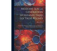 Mémoire Sur La Génération Spontanée Dans Les Trois Règnes: Fondée Sur La Physiologie Atomique Des Corps, Réduite En Principes D'observations Experimen