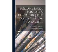 Mémoire Sur La Peinture À L'encaustique Et Sur La Peinture À La Cire...