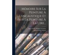 Mémoire Sur La Peinture À L'encaustique Et Sur La Peinture À La Cire...