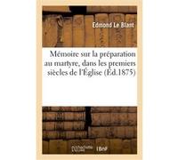 Mémoire sur la préparation au martyre, dans les premiers siècles de l'Église Edmond Le Blant (Auteur)