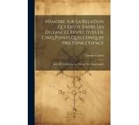 Mémoire Sur La Relation Qui Existe Entre Les Distances Respectives De Cinq Points Quelconques Pris Dans L'espace: Suivi D'un Essai Sur La Théorie Des