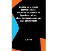 Mémoire Sur La Réunion Des Trois Services, Des Postes Aux Chevaux, De La Poste Aux Lettres, Et Des Messageries, Sous Une Seule Administration