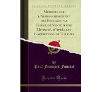 Mémoire Sur l'Affranchissement Des Esclaves Par Forme de Vente a Une Divinité, d'Après Les Inscriptions de Delphes (Classic Reprint)