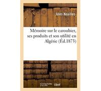 Mémoire sur le caroubier, ses produits et son utilité en Algérie