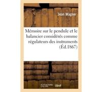 Mémoire sur le pendule et le balancier considérés comme régulateurs des instruments à Mesurer le temps par J. Wagner neveu, Mémoire sur les échappements simples usités en horlogerie - Jean Wagner - Ha