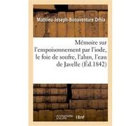 Mémoire sur l'empoisonnement par l'iode, le foie de soufre, l'alun, l'eau de Javelle Mathieu-Joseph-Bonaventure Orfila (Auteur)
