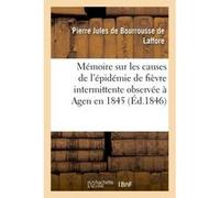 Mémoire sur les causes de l'épidémie de fièvre intermittente observée à Agen en 1845 Pierre Jules de Bourrousse de Laffore (Auteur)