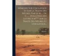 Mémoire Sur L'esclavage Et Sur La Traite Des Nègres, Par Le M...... De C........ [Followed By] Lettre À M**** Sur La Traite Des Nègres Et L'esclavage.