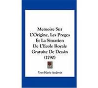 Memoire Sur L'Origine, Les Proges Et La Situation de L'Ecole Royale Gratuite de Dessin (1790) Audrein, Yves-Marie (Auteur)