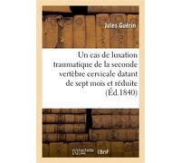 Mémoire sur un cas de luxation traumatique de la seconde vertèbre cervicale, datant de sept mois Et réduite par une méthode particulière. Académie des sciences, 1er juin 1840 - Jules Guérin - Hachette
