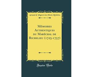 Mémoires Authentiques du Maréchal de Richelieu (1725-1757) (Classic Reprint)