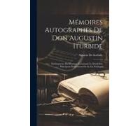 Mémoires Autographes De Don Augustin Iturbide: Ex-Empereur Du Mexique, Contenant Le Détail Des Principaux Événements De Sa Vie Publique