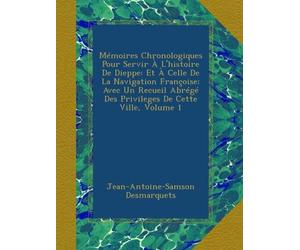 Mémoires Chronologiques Pour Servir À L'histoire De Dieppe: Et À Celle De La Navigation Françoise; Avec Un Recueil Abrégé Des Privileges De Cette Ville, Volume 1