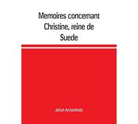 Mémoires Concernant Christine, Reine De Suède, Pour Servir D'eclaircissement À L'histoire De Son Regne Et Principalement De Sa Vie Privée, Et Aux Evenemens De L'histoire De Son Tems Civile Et Litérair