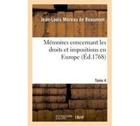 Mémoires concernant les droits et impositions en Europe. Tome 4 Moreau De Beaumont (Auteur)
