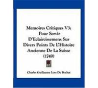Memoires Critiques V3: Pour Servir D'Eclaircissemens Sur Divers Points de L'Histoire Ancienne de La Suisse (1749) Bochat, Charles Guillaume Loys De (Auteur)