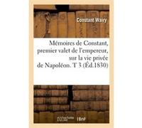 Mémoires de Constant, premier valet de l'empereur, sur la vie privée de Napoléon. T 3 (Éd.1830) Constant Wairy (Auteur)