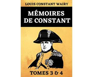 Mémoires de Constant Tomes 3 & 4: Premier Valet de Chambre de l'Empereur, sur la Vie Privée de Napoléon, sa Famille et sa Cour | Édition Spéciale Bicentenaire de la Mort de Napoléon Bonaparte