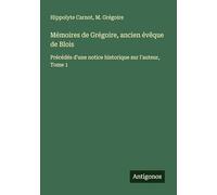 Mémoires de Grégoire, ancien évêque de Blois: Précédés d'une notice historique sur l'auteur, Tome 1