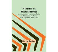 Mémoires De Hector Berlioz; Comprenant Ses Voyages En Italie, En Allemagne, En Russie Et En Angleterre, 1803-1865