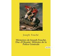 Mémoires de Joseph Fouché, Duc d'Otrante, Ministre de la Police Générale: Une source importante pour comprendre la politique et les intrigues sous la Révolution française et l'Empire napoléonien