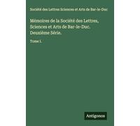 Mémoires de la Société des Lettres, Sciences et Arts de Bar-le-Duc. Deuxième Série.: Tome I.