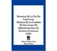 Memoires de La Vie Du Lord Lovat: Relation de La Conduite Du Feu Comte de Kilmarnock Apres Sa Sentence Prononcee (1747) Lovat, Simon Fraser, Foster, James (Auteur)