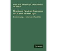 Mémoires de l'Académie des sciences, arts et belles lettres de Dijon: Précis analytique des travaux de l'académie