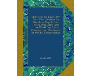 Mémoires De Louis XIV Pour L'instruction Du Dauphin: D'après Les Textes Originaux Avec Une Étude Sur Leur Composition, Des Notes Et Des Éclaircissements