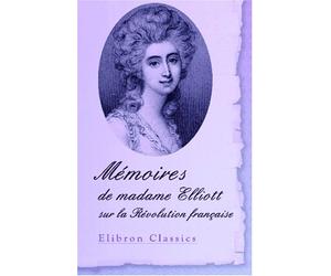 Mémoires de madame Elliott sur la Révolution française: Traduits de l'anglais par le Cte De Baillon avec une appréciation critique par M. Sainte-Beuve