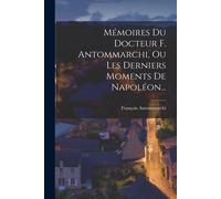 Mémoires Du Docteur F. Antommarchi, Ou Les Derniers Moments De Napoléon...