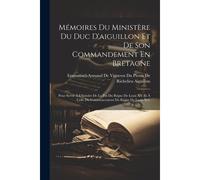 Mémoires Du Ministère Du Duc D'aiguillon Et De Son Commandement En Bretagne: Pour Servir À L'histoire De La Fin Du Règne De Louis Xv Et À Celle Du Com