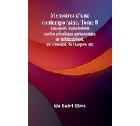 Mémoires D'une Contemporaine. Tome 8; Souvenirs D'une Femme Sur Les Principaux Personnages De La République, Du Consulat, De L'empire, Etc