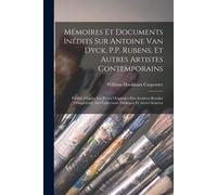 Mémoires Et Documents Inédits Sur Antoine Van Dyck, P.P. Rubens, Et Autres Artistes Contemporains: Publiés D'après Les Pièces Originales Des Archives