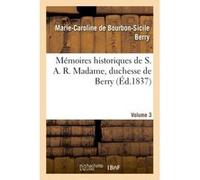 Mémoires historiques de S. A. R. Madame, duchesse de Berry, depuis sa naissance jusqu'à ce jour. 3 Marie-Caroline de Bourbon Cicile-Berry (Auteur)