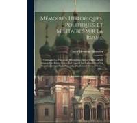 Mémoires Historiques, Politiques, Et Militaires Sur La Russie: Contenant Les Principales Révolutions De Cet Empire, & Les Guerres Des Russes Contre Le