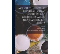 Mémoires Inédits De Charles Nicolas Cochin Sur Le Comte De Caylus, Bouchardon, Les Slodtz