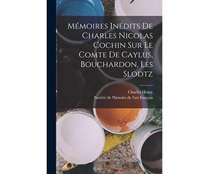 Mémoires Inédits De Charles Nicolas Cochin Sur Le Comte De Caylus, Bouchardon, Les Slodtz