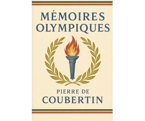 Mémoires olympiques: Édition originale et intégrale avec biographie de Pierre de Coubertin | Les secrets de la renaissance des Jeux Olympiques et l’incroyable destinée de Pierre de Coubertin