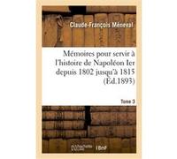 Mémoires pour servir à l'histoire de Napoléon Ier depuis 1802 jusqu'à 1815. Tome 3 Meneval-C-F (Auteur)