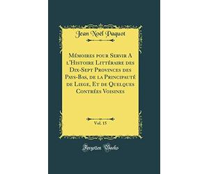 Mémoires pour Servir A l'Histoire Littéraire des Dix-Sept Provinces des Pays-Bas, de la Principauté de Liege, Et de Quelques Contrées Voisines, Vol. 15 (Classic Reprint)