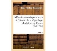 Mémoires Secrets Pour L'hist. De La Rép Des Lettres En France Depuis 1762 Jusqu'à Nos Jours T 12