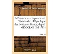Mémoires secrets pour servir à l'histoire de la République des Lettres en France, depuis MDCCLXII Louis Petit de Bachaumont (Auteur)